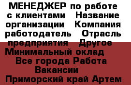 МЕНЕДЖЕР по работе с клиентами › Название организации ­ Компания-работодатель › Отрасль предприятия ­ Другое › Минимальный оклад ­ 1 - Все города Работа » Вакансии   . Приморский край,Артем г.